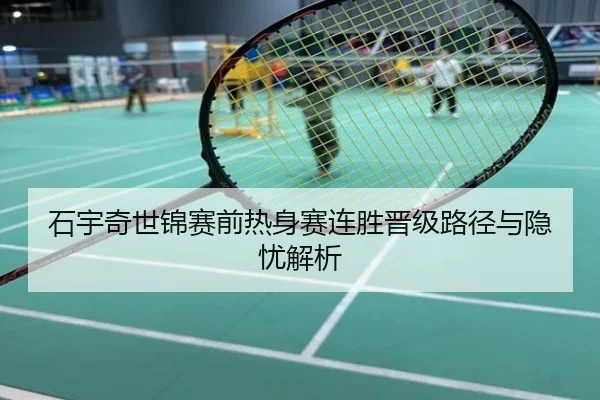 石宇奇世锦赛前热身赛连胜晋级路径与隐忧解析