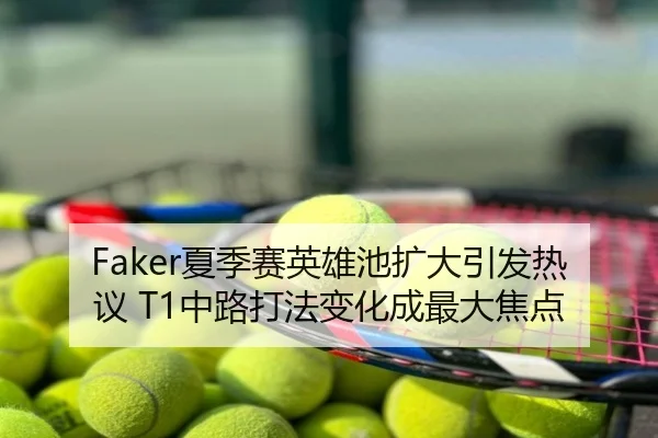 Faker夏季赛英雄池扩大引发热议 T1中路打法变化成最大焦点