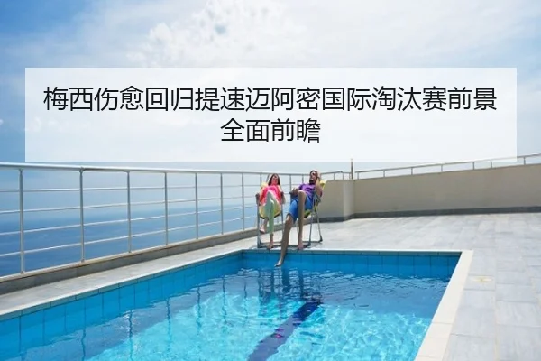 梅西伤愈回归提速迈阿密国际淘汰赛前景全面前瞻